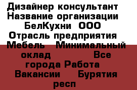 Дизайнер-консультант › Название организации ­ БелКухни, ООО › Отрасль предприятия ­ Мебель › Минимальный оклад ­ 60 000 - Все города Работа » Вакансии   . Бурятия респ.